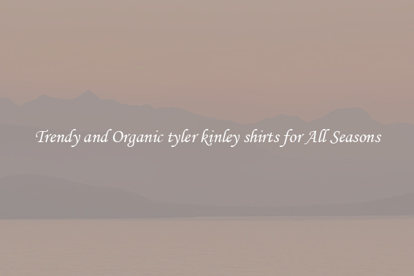 Trendy and Organic tyler kinley shirts for All Seasons