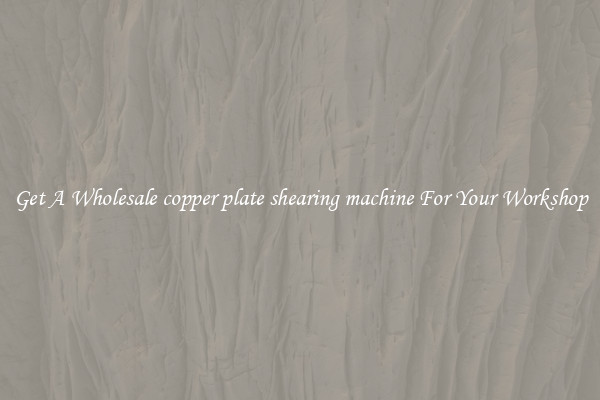 Get A Wholesale copper plate shearing machine For Your Workshop