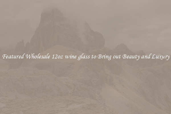 Featured Wholesale 12oz wine glass to Bring out Beauty and Luxury