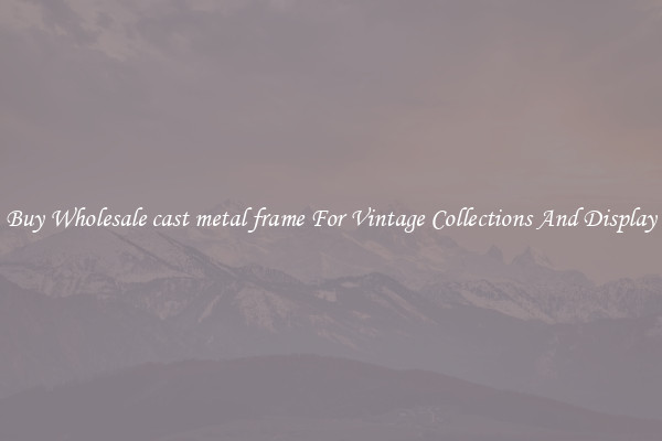 Buy Wholesale cast metal frame For Vintage Collections And Display