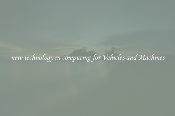new technology in computing for Vehicles and Machines