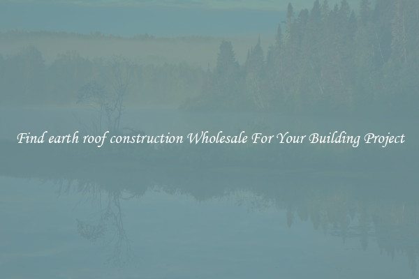 Find earth roof construction Wholesale For Your Building Project