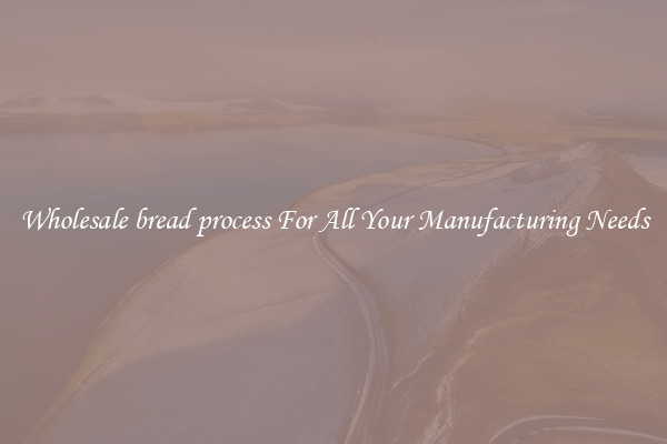 Wholesale bread process For All Your Manufacturing Needs