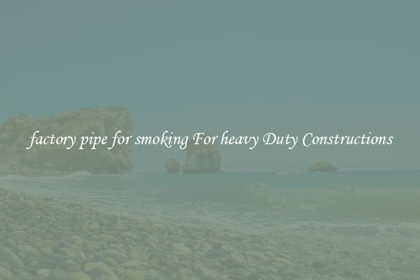 factory pipe for smoking For heavy Duty Constructions