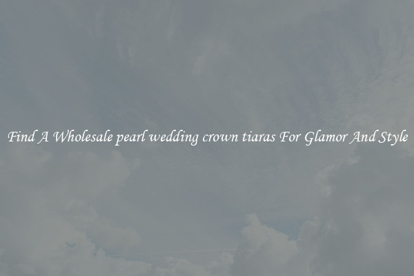 Find A Wholesale pearl wedding crown tiaras For Glamor And Style
