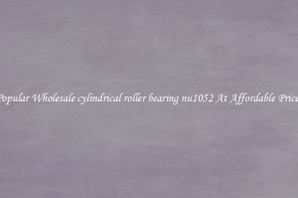 Popular Wholesale cylindrical roller bearing nu1052 At Affordable Prices