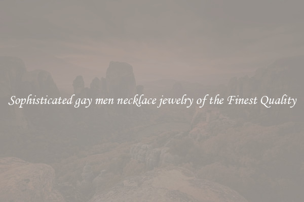 Sophisticated gay men necklace jewelry of the Finest Quality