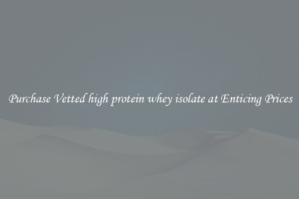 Purchase Vetted high protein whey isolate at Enticing Prices