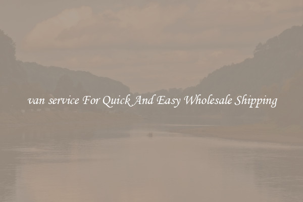 van service For Quick And Easy Wholesale Shipping