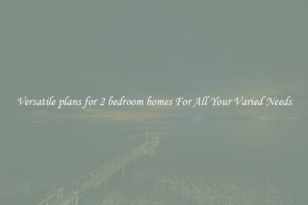 Versatile plans for 2 bedroom homes For All Your Varied Needs