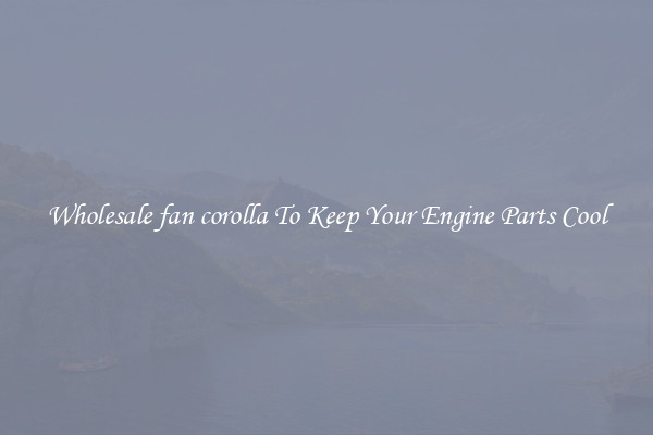 Wholesale fan corolla To Keep Your Engine Parts Cool