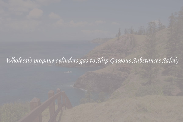 Wholesale propane cylinders gas to Ship Gaseous Substances Safely