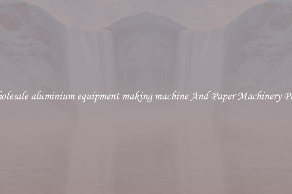 Wholesale aluminium equipment making machine And Paper Machinery Parts