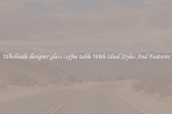 Wholesale designer glass coffee table With Ideal Styles And Features
