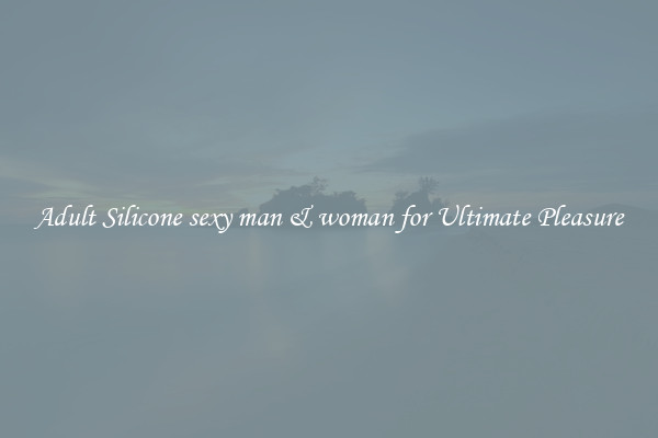 Adult Silicone sexy man & woman for Ultimate Pleasure