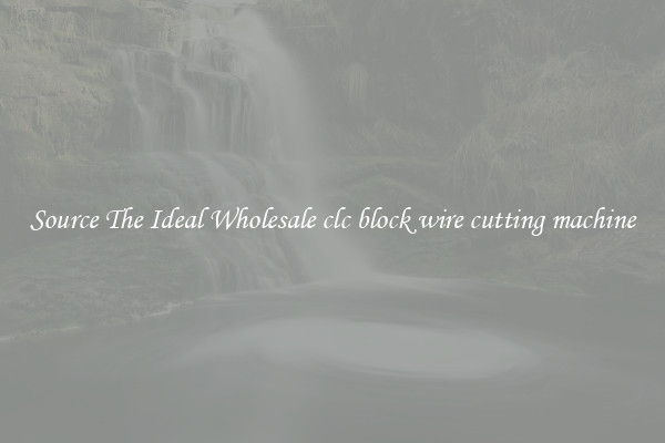 Source The Ideal Wholesale clc block wire cutting machine