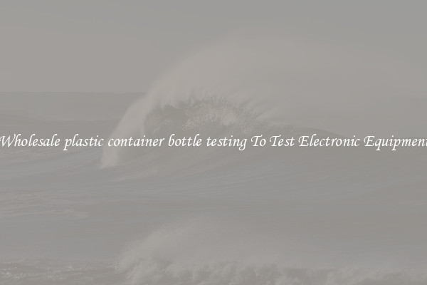 Wholesale plastic container bottle testing To Test Electronic Equipment
