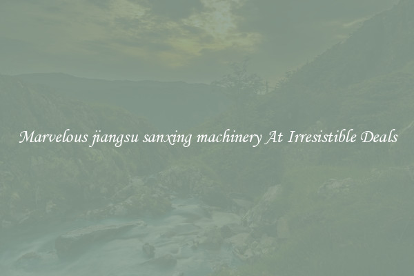 Marvelous jiangsu sanxing machinery At Irresistible Deals