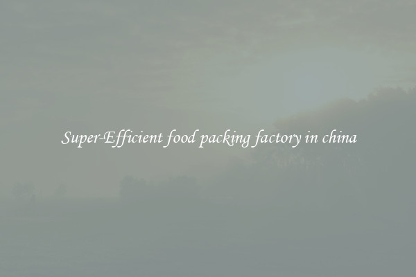 Super-Efficient food packing factory in china