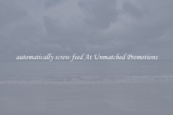 automatically screw feed At Unmatched Promotions